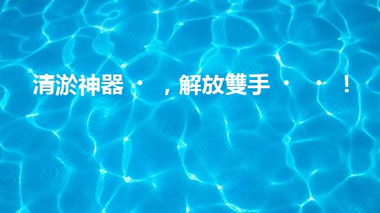 清淤神器，解放雙手！全新施工設(shè)備揭秘，讓你的水道暢通無阻！